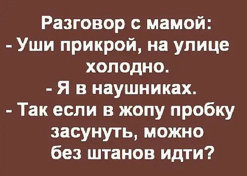 Разговор с мамой Уши прикрой на улице холодно Я в наушниках Так если в жопу пробку засунуть можно без штанов идти