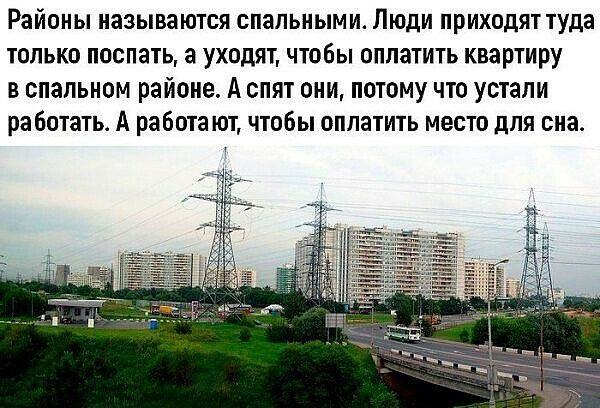 Районы называются спальными Люди приходят туда только поспать а уходят чтобы оплатить квартиру в спальном районе А спят они потому что устали работать А работают чтобы оплатить место для сна