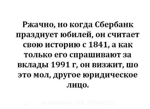 Ржачно но когда Сбербанк празднует юбилей он считает свою историю с 1841 а как только его спрашивают за вклады 1991 г он визжит шо это мол другое юридическое лицо
