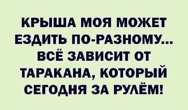 КРЫША моя может Ездить по РАзномэУ всЁ здвисит от ТАРАКАНА который сегодня зд РУАЁМ