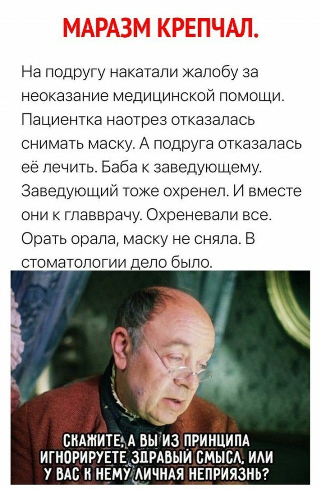 На подругу накатали жалобу за неоказание медицинской помощи Пациентка наотрез отказалась снимать маску А подруга отказалась её лечить Баба к заведующему Заведующий тоже охренел И вместе они к гпавврачу Охреневали все Орать орала маску не сняла В стоматологии дело было СКАЖИТЕ А ВЫ ИЗ ПРИНЦИПА ИГНПРИРУЕТЕ ЗПРАВЫИ СМЫСА ИАИ У ВАС Н НЕМУ АИЧНАЯ НЕПРИЯЗНЬ