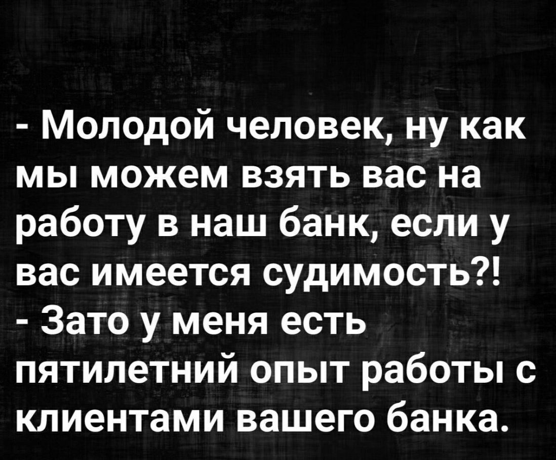 Молодой человек ну как мы можем взять вас на работу в наш банк если у вас  имеется судимость Зато у меня есть пятилетний опыт работы с клиентами  вашего банка - выпуск №758906