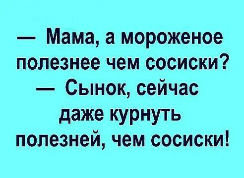 Мама а мороженое полезнее чем сосиски Сынок сейчас даже курнуть полезней чем сосиски