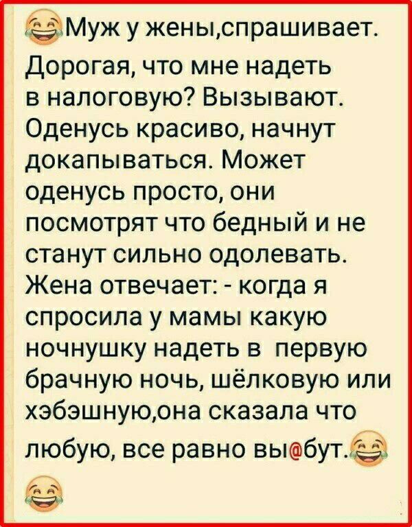 Муж у женыспрашивает Дорогая что мне надеть в налоговую Вызывают Оденусь красиво начнут докапываться Может оденусь просто они посмотрят что бедный и не станут сильно одолевать Жена отвечает когда я спросила у мамы какую ночнушку надеть в первую брачную ночь шёлковую или хэбэшнуюона сказала что любую все равно выбут