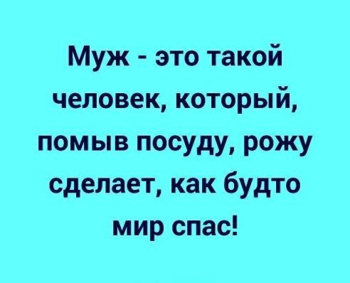 Муж это такой человек который помыв посуду рожу сделает как будто мир спас