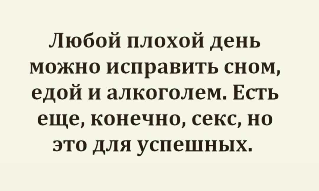 Любой плохой день можно исправить сном едой и алкоголем Есть еще конечно секс но это для успешных