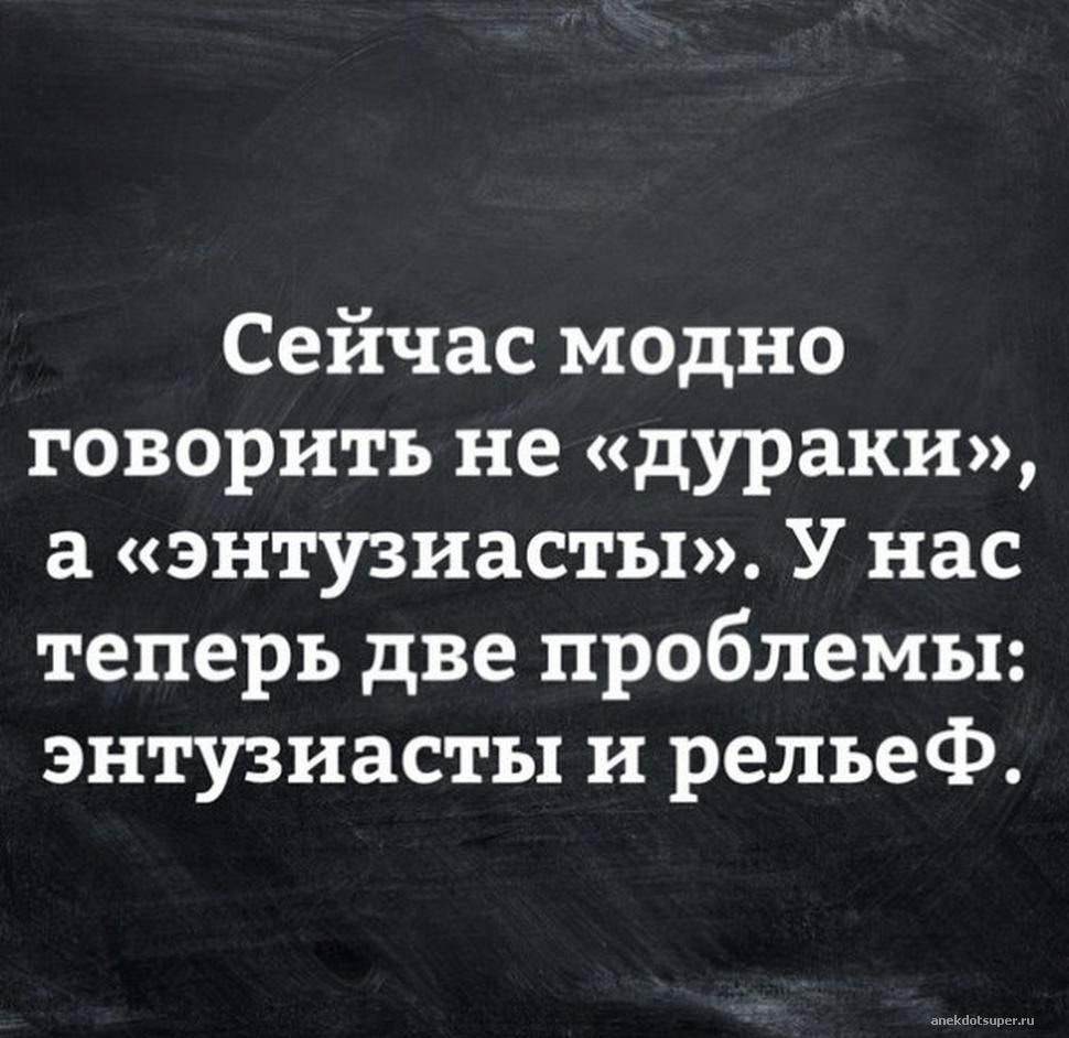 Сейчас модно говорить не дураки а энтузиасты У нас теперь две проблемы энтузиасты и рельеФ