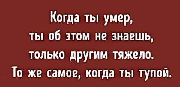Когда ты умер ты об этом не знаешь только другим тяжело То же самое когда ты тупой