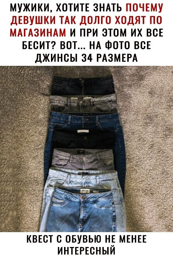 МУЖИКИ ХОТИТЕ ЗНАТЬ ПОЧЕМУ ДЕВУШКИ ТАК ДОЛГО ХОДЯТ ПО МАГАЗИНАМ И ПРИ ЭТОМ ИХ ВСЕ БЕОИТ ВОТ НА ФОТО ВОЕ ДЖИНОЫ 34 РАЗМЕРА КВЕОТ О ОБУВЬЮ Н_Е МЕНЕЕ ИНТЕРЕСНЫИ