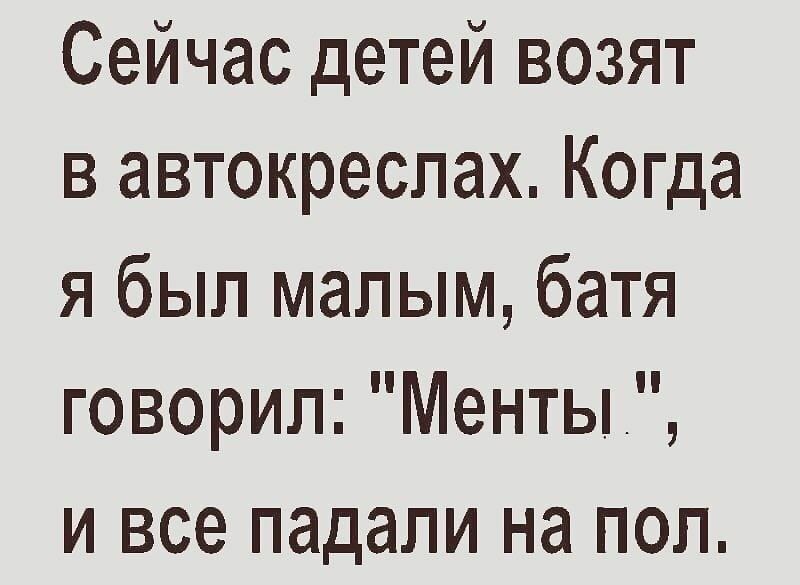 Сейчас детей возят в автокреспах Когда я был малым батя говорил Менты и все падали на пол