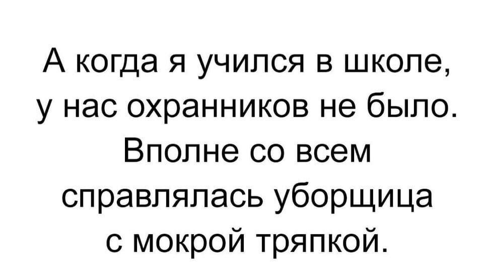 А когда я учился в школе у нас охранников не было Вполне со всем справлялась уборщица с мокрой тряпкой