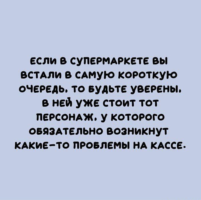 если в супермдркете вы вами в САМУЮ короткую очередь то БУДЬТЕ уверены в ней уже стоит тот персондж у которого овязАтельно возникнут КАКИЕ ТО провлемы НА КАССЕ