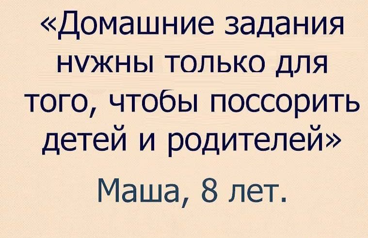 Домашниезадания нужны только для тогочтобьппоссорить детеЙЬ4родителей Маша 8 лет