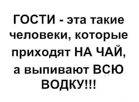 ГОСТИ эта такие человеки которые приходят НА ЧАЙ а выпивают ВСЮ ВОДКУ