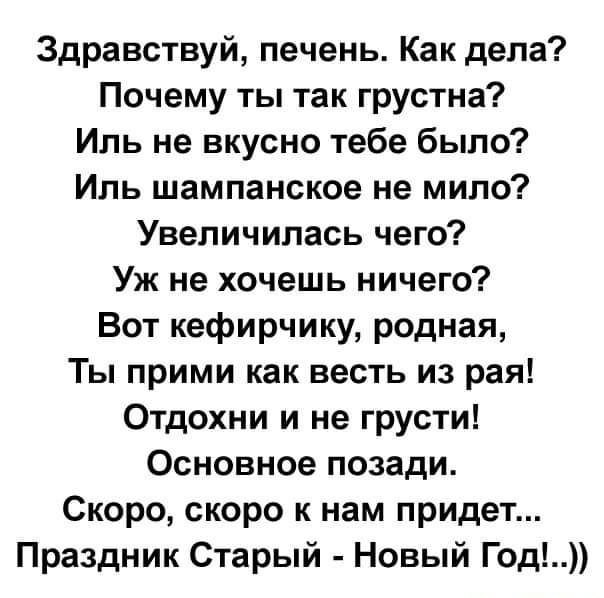 Здравствуй печень Как дела Почему ты так грустна Иль не вкусно тебе было Иль шампанское не мило Увеличилась чего Уж не хочешь ничего Вот кефирчику родная Ты прими как весть из рая Отдохни и не грусти Основное позади Скоро скоро к нам придет Праздник Старый Новый Год