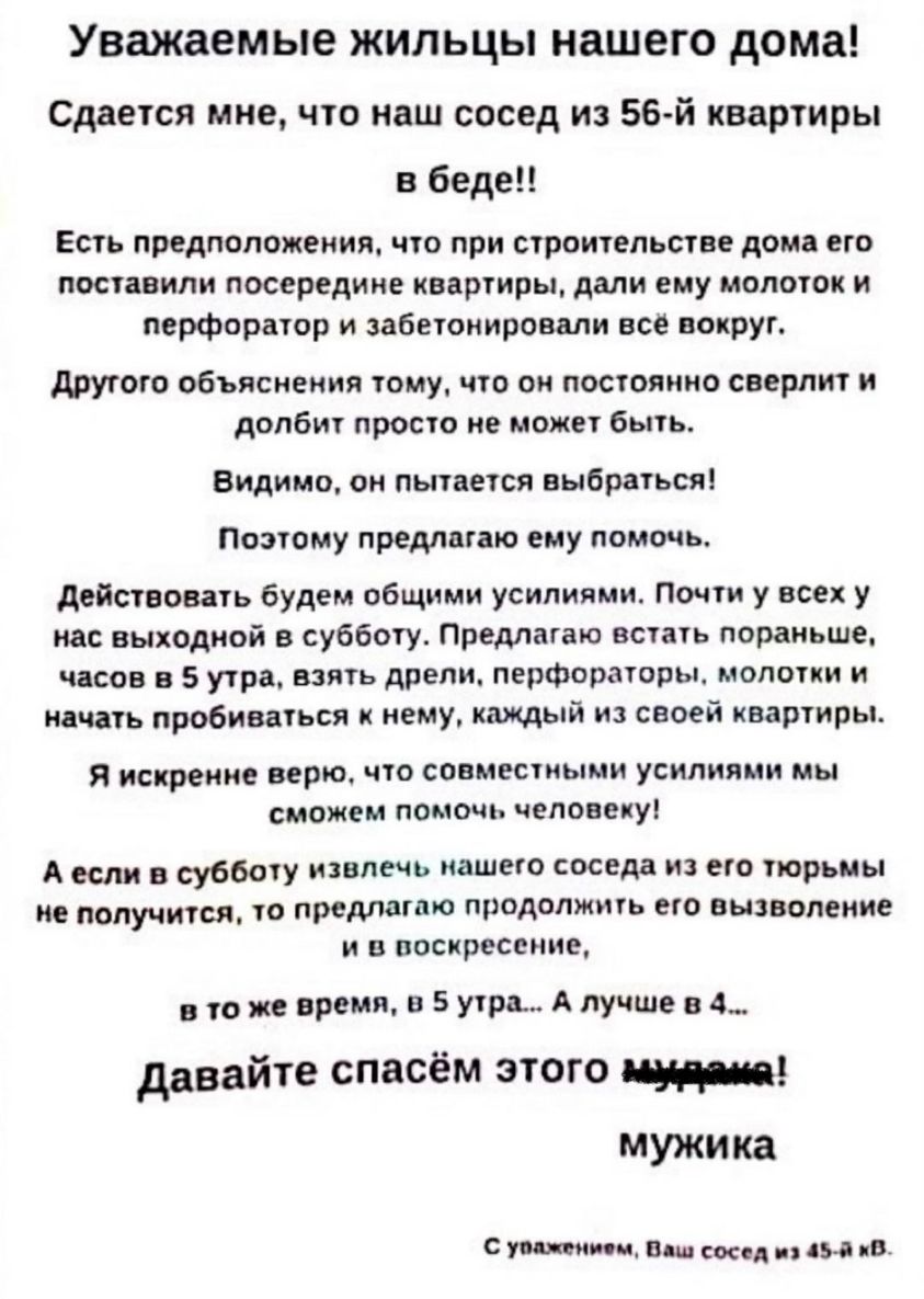 Уважаемые ЖИЛЬЦЫ нашего дома Сдается мне что наш сосед из 56 й квартиры в  беде Есть предположения что при строительстве дома его поставили посередине  квартиры дали ему молоток и перфоратор и забетонировали