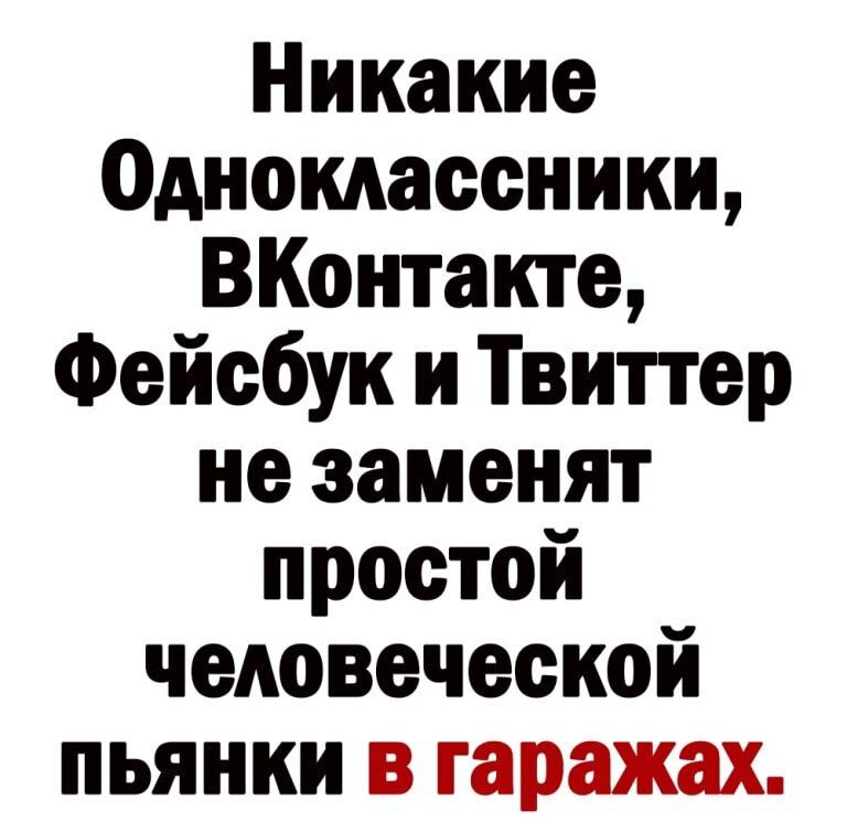 Никакие ОднокАаееники ВКонтакте Фейсбук и Твиттер не заменят простой человеческой пьянки в гаражах