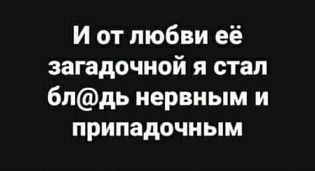 И от любви её загадочной я стал блдь нервным и припадочным