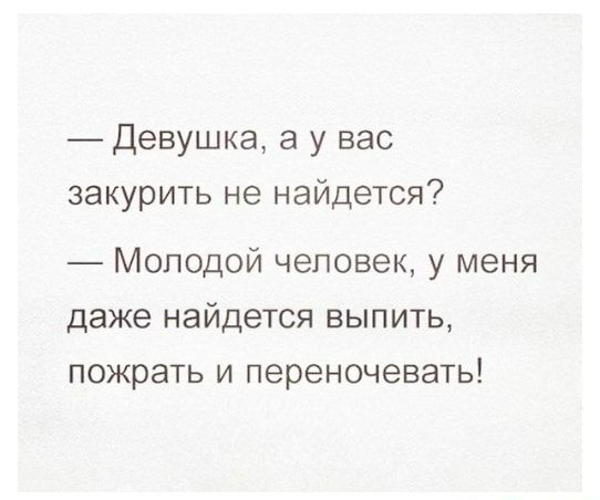 Девушка а у вас закурить не найдется Молодой человек у меня даже найдется выпить пожрать и переночевать