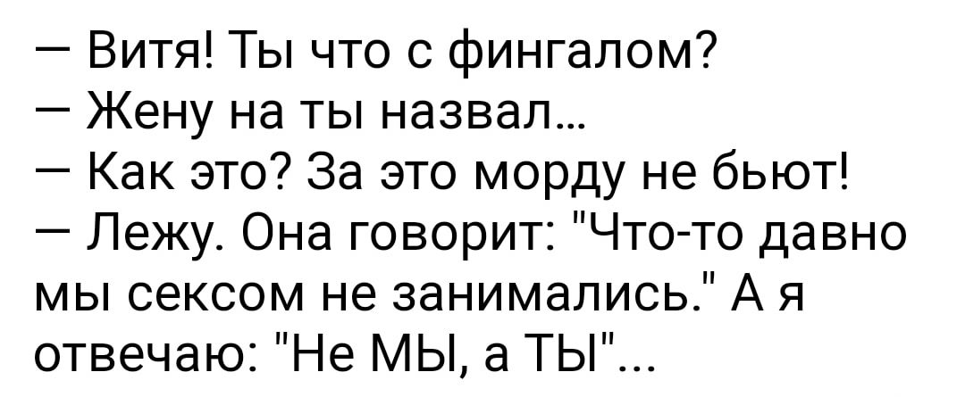 Витя Ты что с фингалом Жену на ты назвал Как это За это морду не бьют Лежу Она говорит Что то давно мы сексом не занимались А я отвечаю Не МЫ а ТЫ
