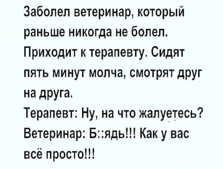 Заболел ветеринар который раньше никогда не болел Приходит к терапевту Сидят пять минут молча смотрят друг на дРУга Терапевт Ну на что жалуетесь Ветеринар Бядь Как у вас всё просто