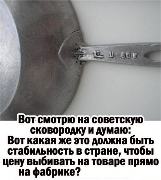 Вотсмотрю на советскую сковородку и думаю Вот какая же это должна бьпь стабильность в стране чтобы цену выбивать на товаре прямо на фабрике