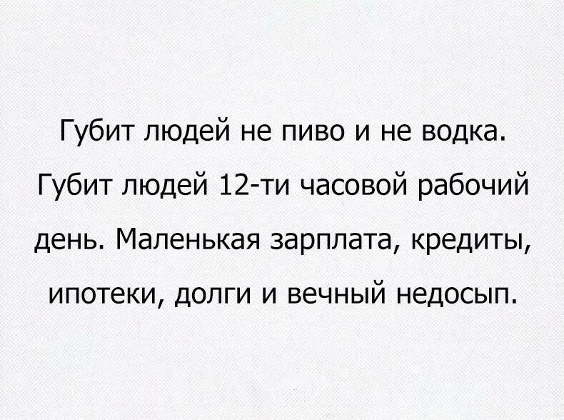 Губит людей не пиво и не водка Губит людей 12 ти часовой рабочий день Маленькая зарплата кредиты ИПОТЕКИ ДОЛГИ И ВЕЧНЫЙ НДОСЫП