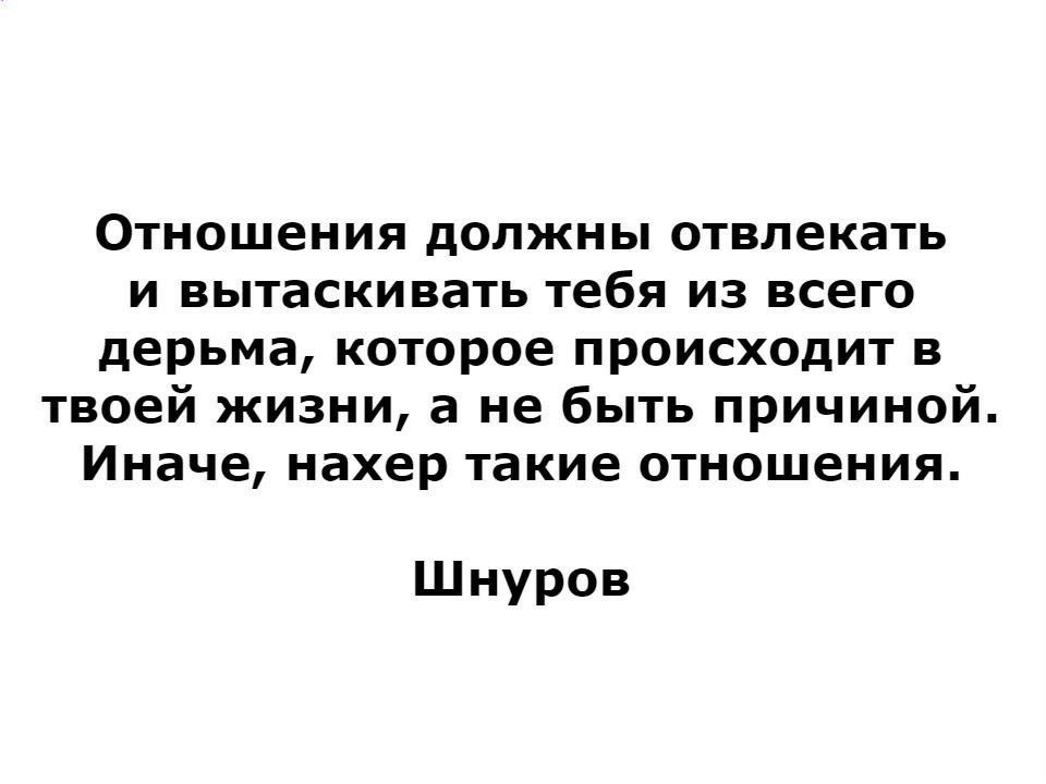 Отношения должны отвлекать и вытаскивать тебя из всего дерьма которое происходит в твоей жизни а не быть причиной Иначе нахер такие отношения Шнуров