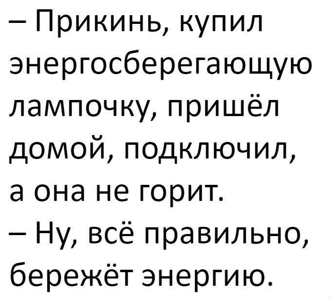 Прикинь купил энергосберегающую лампочку пришёл домой подключил а она не горит Ну всё правильно бережёт энергию