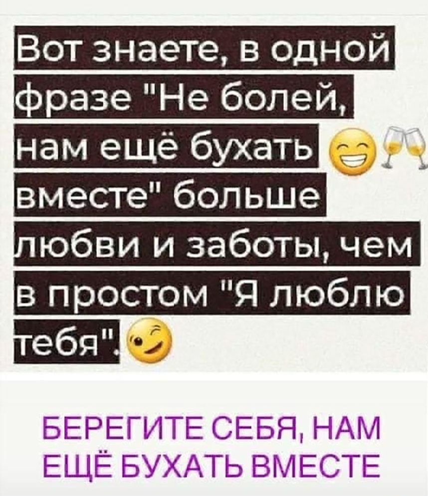 Вот знаете в одной фразе Не болей нам ещё бухать вместе больше юбви и заботы чем в простом Я люблю Я По БЕРЕГИТЕ СЕБЯ НАМ ЕЩЕ БУХАТЬ ВМЕСТЕ