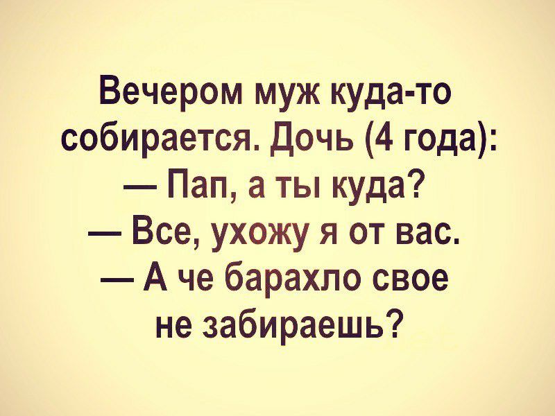 Вечером муж куда то собирается Дочь 4 года Пап а ты куда Все ухожу я от вас А че барахло свое не забираешь