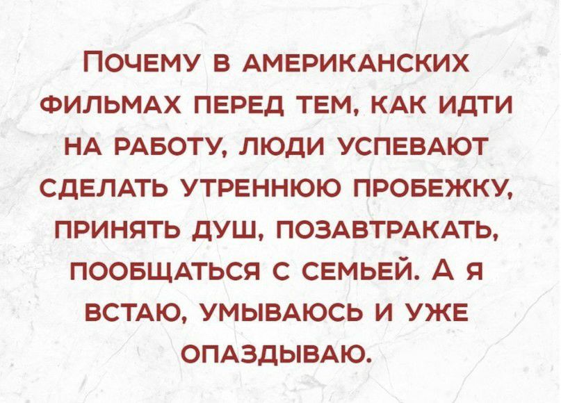 Почему в АМЕРИКАНСКИХ фильмдх перед тем кдк идти НА рдвоту люди успввдют сдвлдть утреннюю провежки принять душ ПОЗАВТРАКАТЬ поовщпься с семьей А я встдю умывдюсь и уже опдздывдю