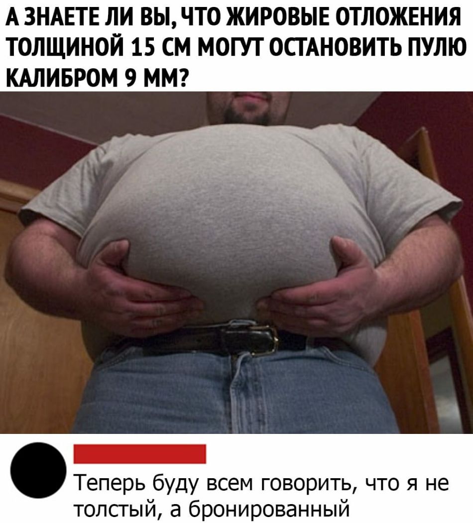 А ЗНАЕТЕ ЛИ ВЫ ЧТО ЖИРОВЫЕ ОТЛОЖЕНИЯ ТОЛЩИНОЙ 15 СМ МОГУТ ОСТАНОВИТЬ ПУЛЮ КАЛИБРОМ 9 ММ _ Теперь буду всем говорить что я не толстый а бронированный