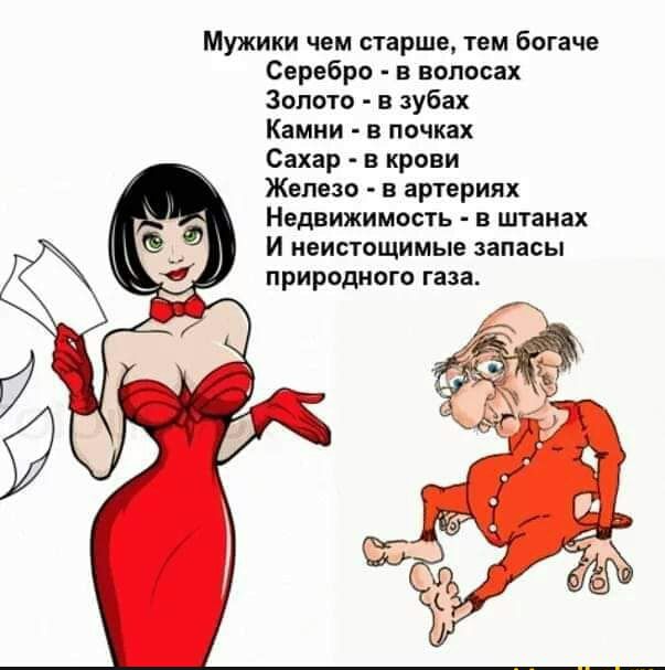 Мужики чем старше тем богаче Серебро в волосах Золото в зубах Камни в почках Сахар в крови Железо в артериях Недвижимость в штанах И неистощимые запасы природного газа