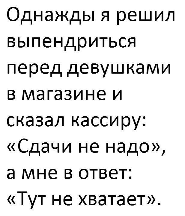 Однажды я решил выпендриться перед девушками в магазине и сказал кассиру Сдачи не надо а мне в ответ Тут не хватает