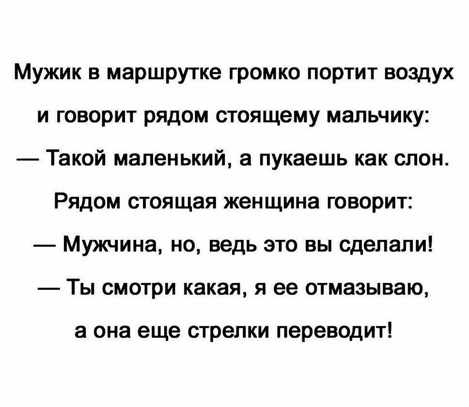 Мужик в маршрутке громко портит воздух и говорит рядом стоящему мальчику Такой маленький а пукаешь как слон Рядом стоящая женщина говорит Мужчина но ведь это вы сделали Ты смотри какая я ее отмазываю а она еще стрелки переводит
