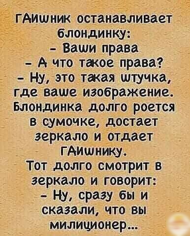 Аитиик останавливает блондинку Ваши права А что такое права Ну это такая штучка где ваше изображение Блондижа долго роется в сумочке достает зеркало и отдает _ ГАИшиику Тот долго смотрит в зеркало и говорит Н_у сразу бы и сказали что вы милиционер
