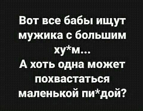 Вот все бабы ищут мужика с большим хум А хоть одна может похвастаться маленькой пидой
