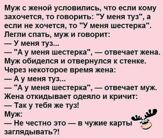 Муж женой условились что если кому захочется то говорить У меня туз а если не хочется то У меня шестерка Пегпи спать муж и говорит У меня туз А у меня шестерка отвечает жена Муж обиделся и отвернулся к стенке Через некоторое время жена А у меня туз А у меня шестерка отвечает муж Жена откидывает одеяло и кричит Так у тебя же туз Муж Не честно это в чужие карты заглядывать