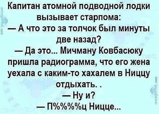 Капитан атомной подводной лодки _ вызывает старпома А что это за толчок был минуты две назад Да это Мичману Ковбасюку пришла радиограмма что его жена уехала с каким то хахалем в Ниццу отдыхать 5 Ну и Пц Ницце