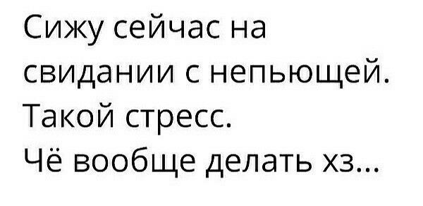 Сижу сейчас на свидании с непьющей Такой стресс Чё вообще делать хз
