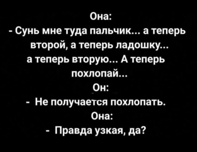 Она Сунь мне туда пальчик а теперь второй а теперь ладошку а теперь вторую А теперь похлопай Он Не получается похлопать Она Правда узкая да