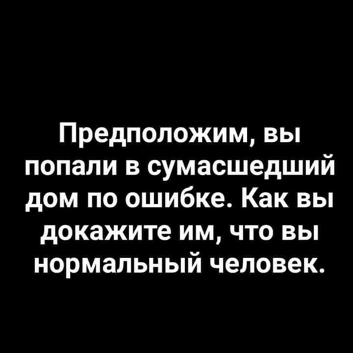 Предположим вы попали в сумасшедший дом по ошибке Как вы докажите им что вы нормальный человек