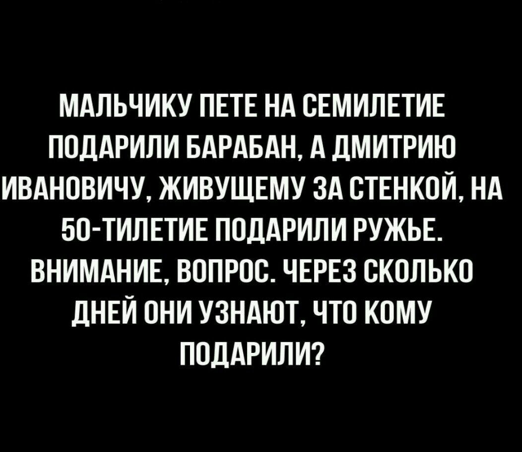 МАЛЬЧИКУ ПЕТЕ НА ОЕМИЛЕТИЕ ПОДАРИЛИ БАРАБАН А ДМИТРИЮ ИВАНОВИЧУ ЖИВУЩЕМУ ЗА ОТЕНКОЙ НА БО ТИЛЕТИЕ ПОДАРИЛИ РУЖЬЕ ВНИМАНИЕ ВОПРОС ЧЕРЕЗ СКОЛЬКО дНЕЙ ОНИ УЗНАЮТ ЧТО КОМУ ПОДАРИЛИ