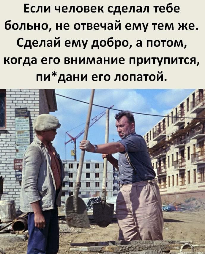 Если человек сделал тебе больно не отвечай ему тем же Сделай ему добро а потом когда его внимание притупится пидани его лопатой