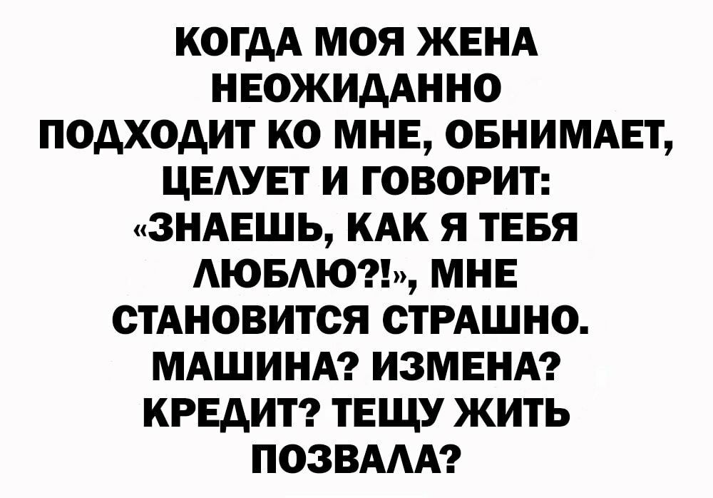 КОГДА МОЯ ЖЕНА НЕОЖИААННО ПОДХОДИТ КО МНЕ ОБНИМАЕТ ЦЕАУЕТ И ГОВОРИТ ЗНАЕШЬ КАК Я ТЕБЯ АЮБАЮ МНЕ СТАНОВИТСЯ ОТРАШНО МАШИНА ИЗМЕНА КРЕДИТ ТЕЩУ ЖИТЬ ПОЗВААА