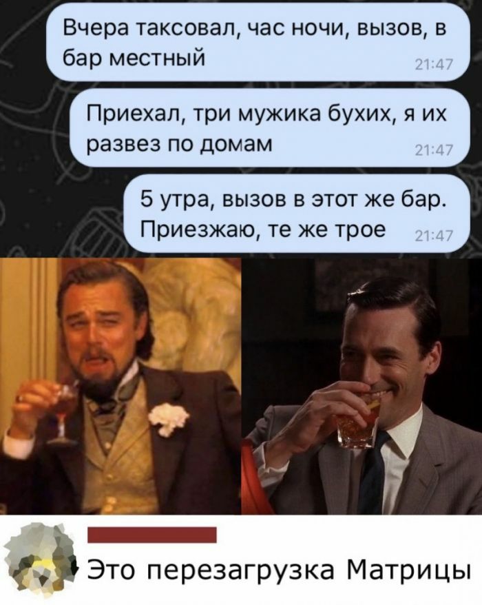Вчера таксовал час ночи вызов в бар местный Приехал три мужика бухих я их развез по домам 5 утра вызов в этот же бар Приезжаю те же трое Это перезагрузка Матрицы