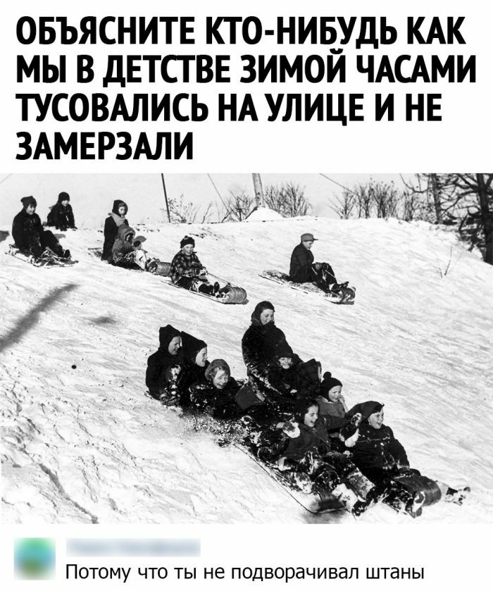 ОБЪЯСНИТЕ КТО НИБ__УДЬ КАК МЫ В ДЕТСТ ВЕ ЗИМОИ ЧАСАМИ ТУСОВАЛИСЬ НА УЛИЦЕ И НЕ ЗАМЕРЗАЛИ ПОТОМУ ЧТО ТЫ не ПОДВОРЭЧИВдП штаны