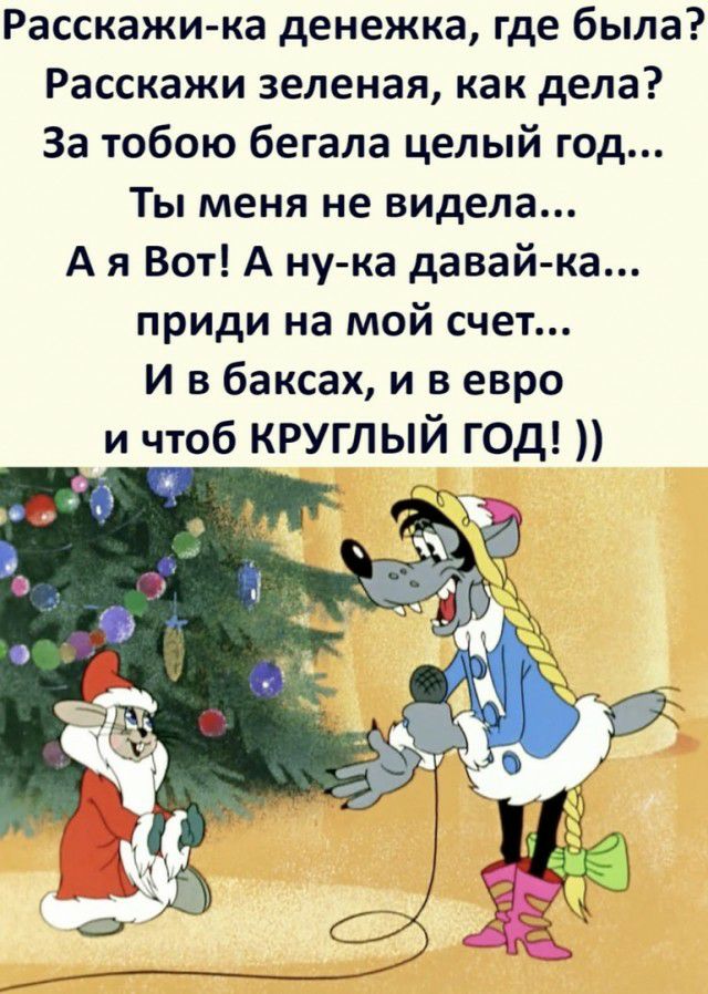 Расскажи ка денежка где была Расскажи зеленая как дела За тобою бегала целый год Ты меня не видела А я Вот А ну ка давай ка приди на мой счет И в баксах и в евро и чтоб круглый год