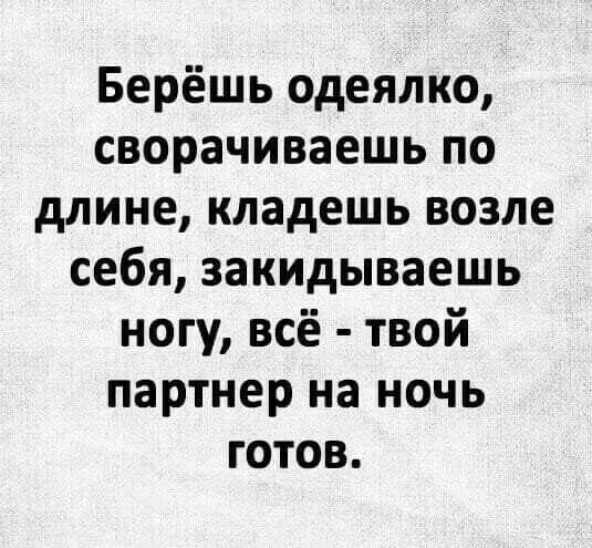 Берёшь одеялко сворачиваешь по длине кпадешь возле себя закидываешь ногу всё твой партнер на ночь готов